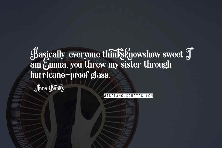 Anna Banks Quotes: Basically, everyone thinksknowshow sweet I am.Emma, you threw my sister through hurricane-proof glass.