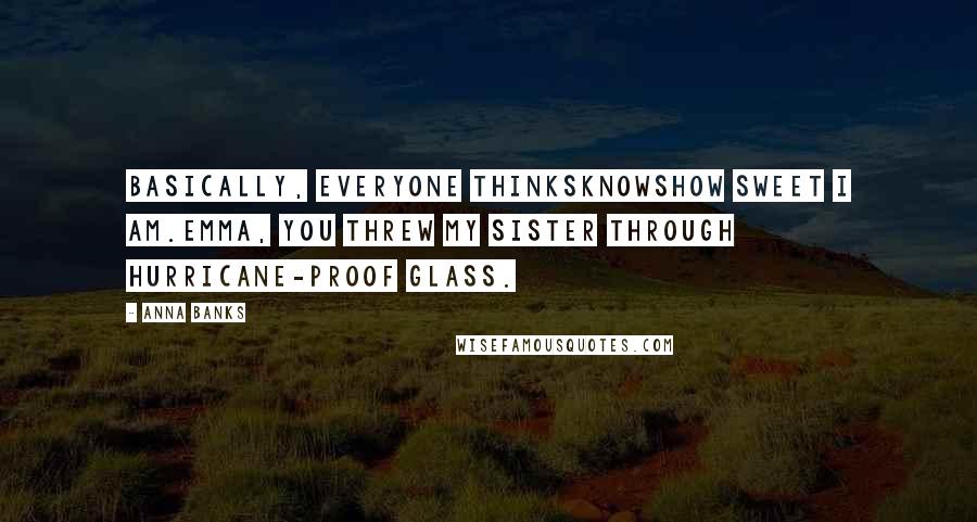 Anna Banks Quotes: Basically, everyone thinksknowshow sweet I am.Emma, you threw my sister through hurricane-proof glass.