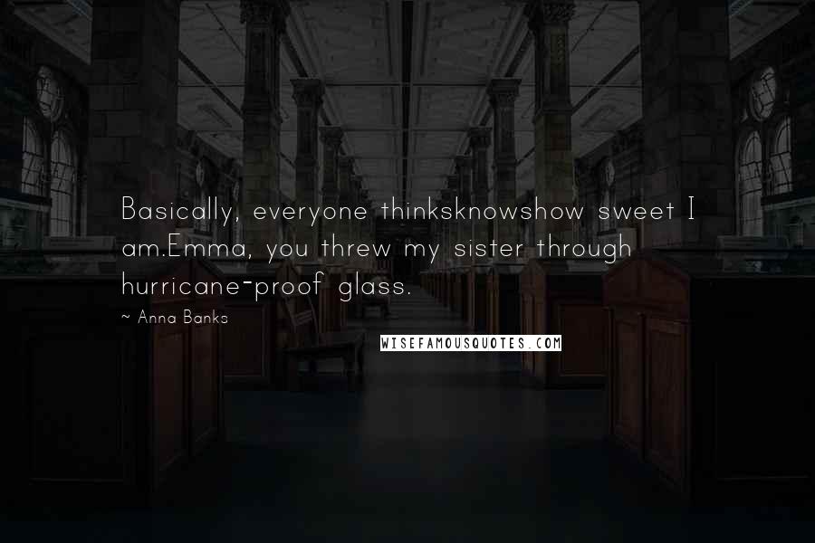 Anna Banks Quotes: Basically, everyone thinksknowshow sweet I am.Emma, you threw my sister through hurricane-proof glass.