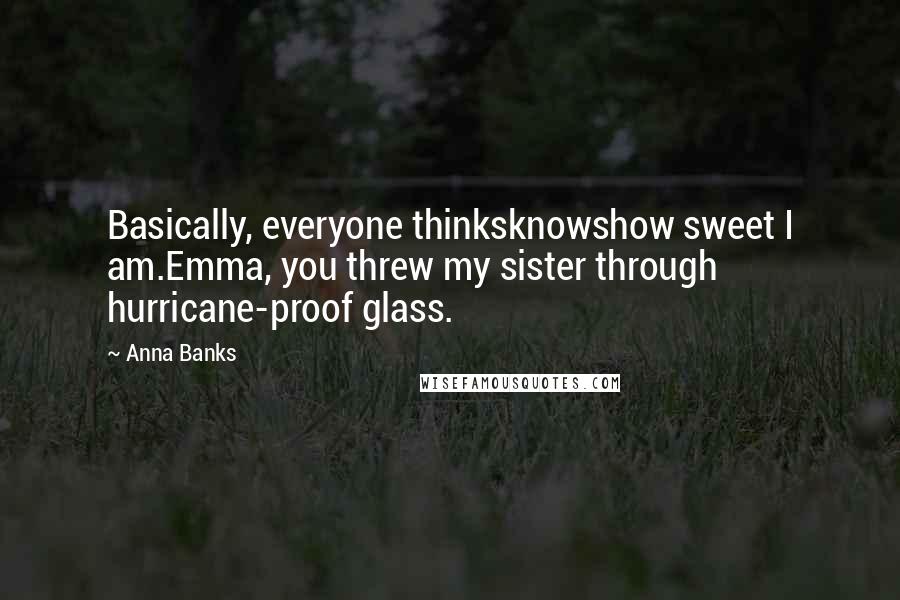 Anna Banks Quotes: Basically, everyone thinksknowshow sweet I am.Emma, you threw my sister through hurricane-proof glass.