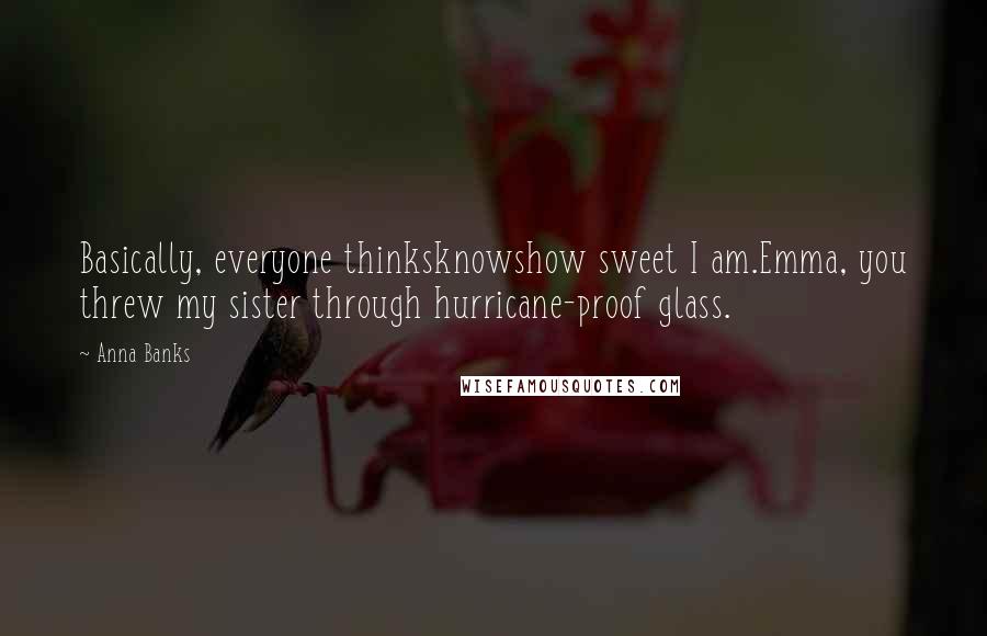 Anna Banks Quotes: Basically, everyone thinksknowshow sweet I am.Emma, you threw my sister through hurricane-proof glass.