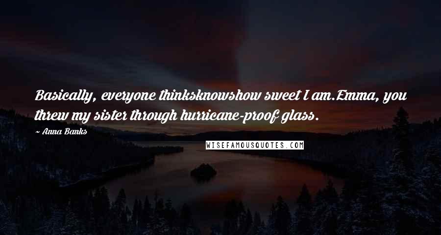 Anna Banks Quotes: Basically, everyone thinksknowshow sweet I am.Emma, you threw my sister through hurricane-proof glass.