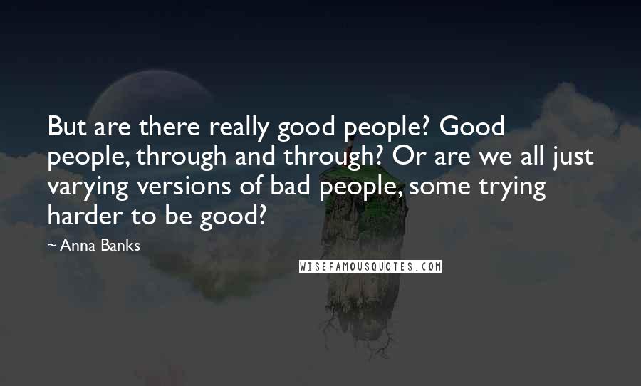 Anna Banks Quotes: But are there really good people? Good people, through and through? Or are we all just varying versions of bad people, some trying harder to be good?