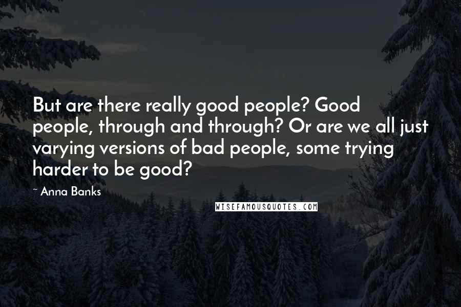 Anna Banks Quotes: But are there really good people? Good people, through and through? Or are we all just varying versions of bad people, some trying harder to be good?