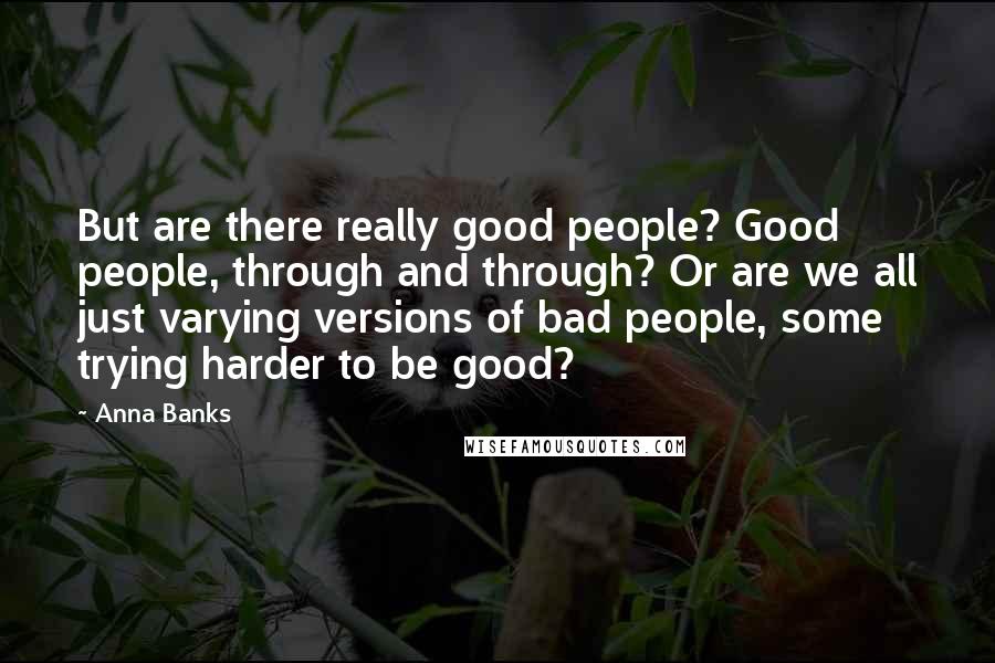 Anna Banks Quotes: But are there really good people? Good people, through and through? Or are we all just varying versions of bad people, some trying harder to be good?