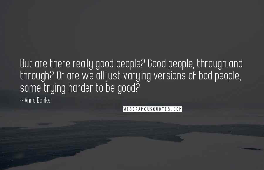 Anna Banks Quotes: But are there really good people? Good people, through and through? Or are we all just varying versions of bad people, some trying harder to be good?