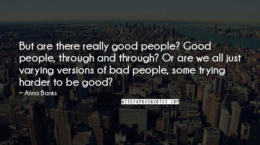 Anna Banks Quotes: But are there really good people? Good people, through and through? Or are we all just varying versions of bad people, some trying harder to be good?