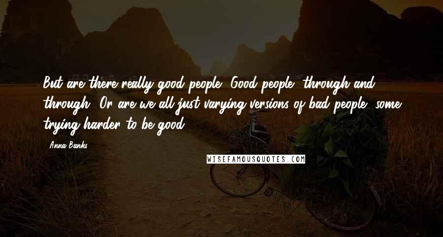 Anna Banks Quotes: But are there really good people? Good people, through and through? Or are we all just varying versions of bad people, some trying harder to be good?