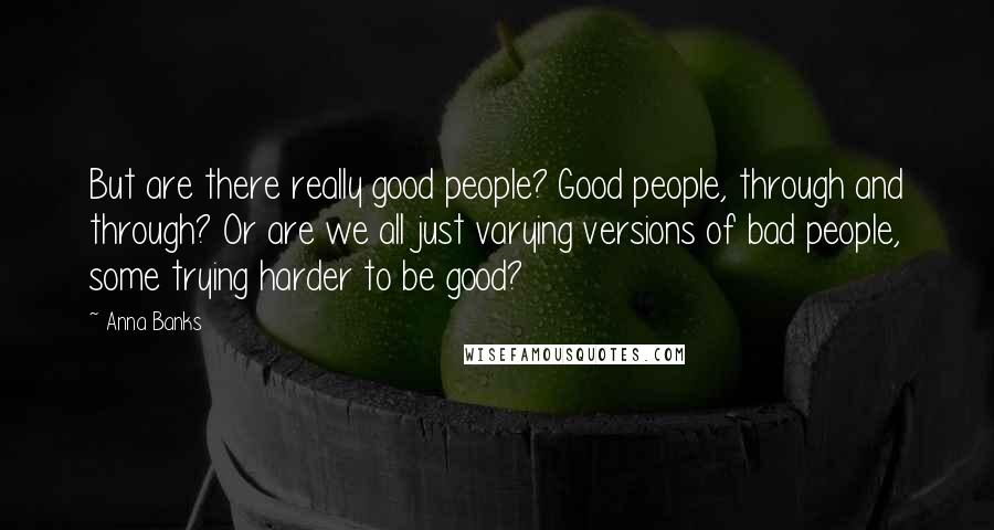Anna Banks Quotes: But are there really good people? Good people, through and through? Or are we all just varying versions of bad people, some trying harder to be good?