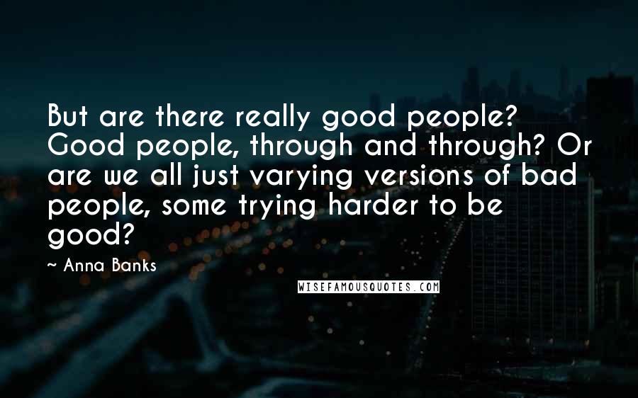 Anna Banks Quotes: But are there really good people? Good people, through and through? Or are we all just varying versions of bad people, some trying harder to be good?