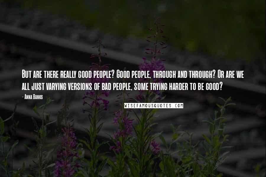 Anna Banks Quotes: But are there really good people? Good people, through and through? Or are we all just varying versions of bad people, some trying harder to be good?