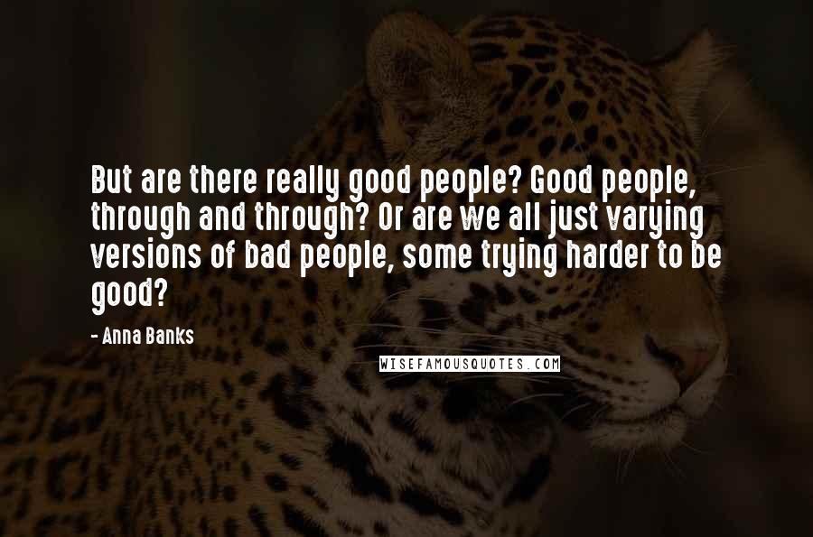 Anna Banks Quotes: But are there really good people? Good people, through and through? Or are we all just varying versions of bad people, some trying harder to be good?