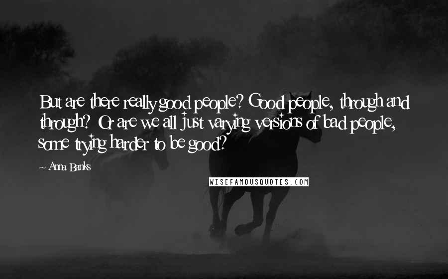 Anna Banks Quotes: But are there really good people? Good people, through and through? Or are we all just varying versions of bad people, some trying harder to be good?