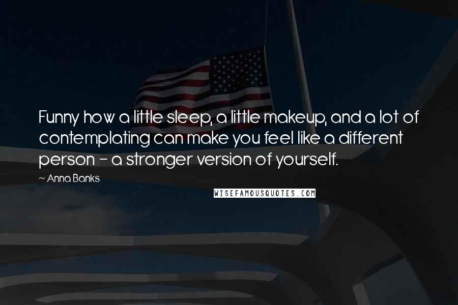 Anna Banks Quotes: Funny how a little sleep, a little makeup, and a lot of contemplating can make you feel like a different person - a stronger version of yourself.