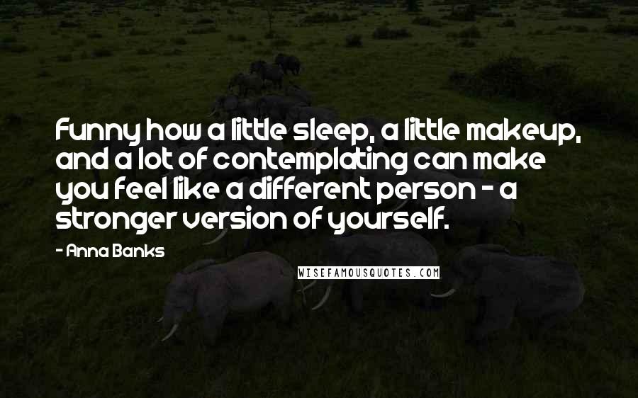 Anna Banks Quotes: Funny how a little sleep, a little makeup, and a lot of contemplating can make you feel like a different person - a stronger version of yourself.