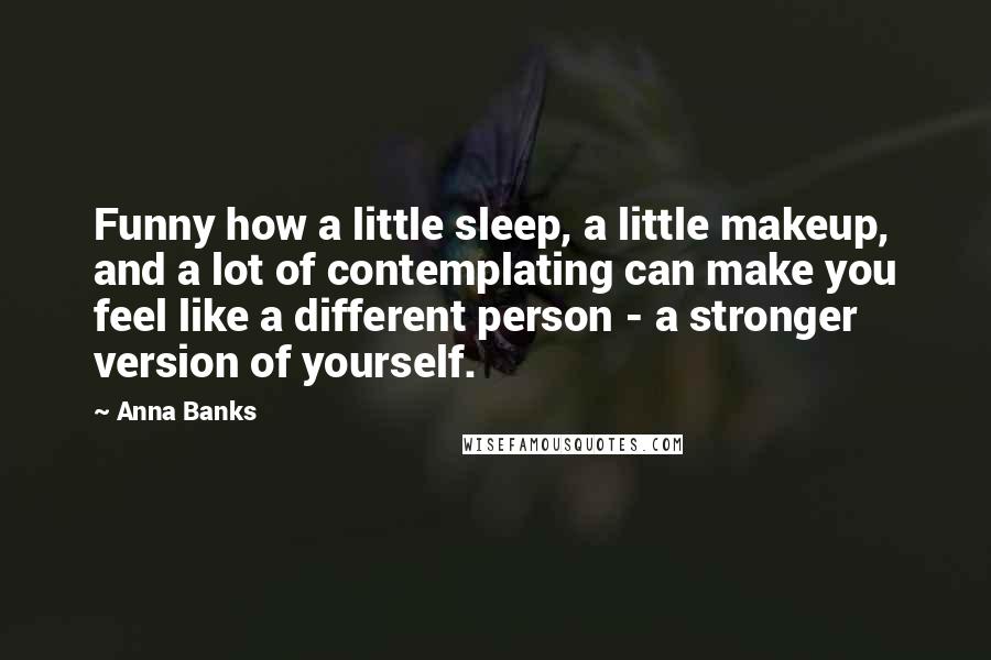 Anna Banks Quotes: Funny how a little sleep, a little makeup, and a lot of contemplating can make you feel like a different person - a stronger version of yourself.