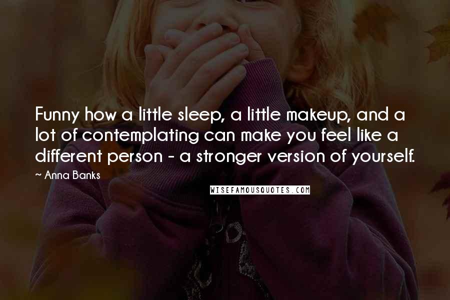 Anna Banks Quotes: Funny how a little sleep, a little makeup, and a lot of contemplating can make you feel like a different person - a stronger version of yourself.