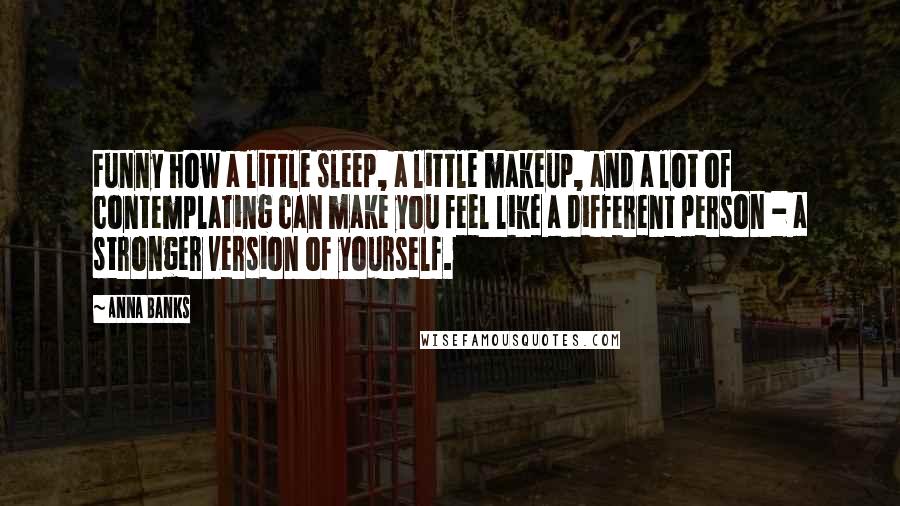 Anna Banks Quotes: Funny how a little sleep, a little makeup, and a lot of contemplating can make you feel like a different person - a stronger version of yourself.