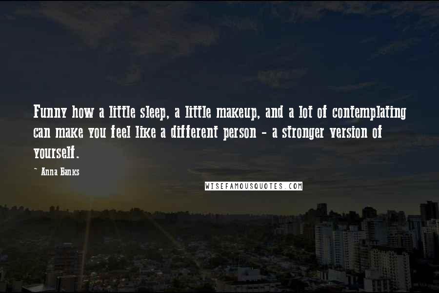 Anna Banks Quotes: Funny how a little sleep, a little makeup, and a lot of contemplating can make you feel like a different person - a stronger version of yourself.