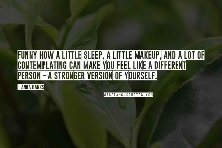 Anna Banks Quotes: Funny how a little sleep, a little makeup, and a lot of contemplating can make you feel like a different person - a stronger version of yourself.