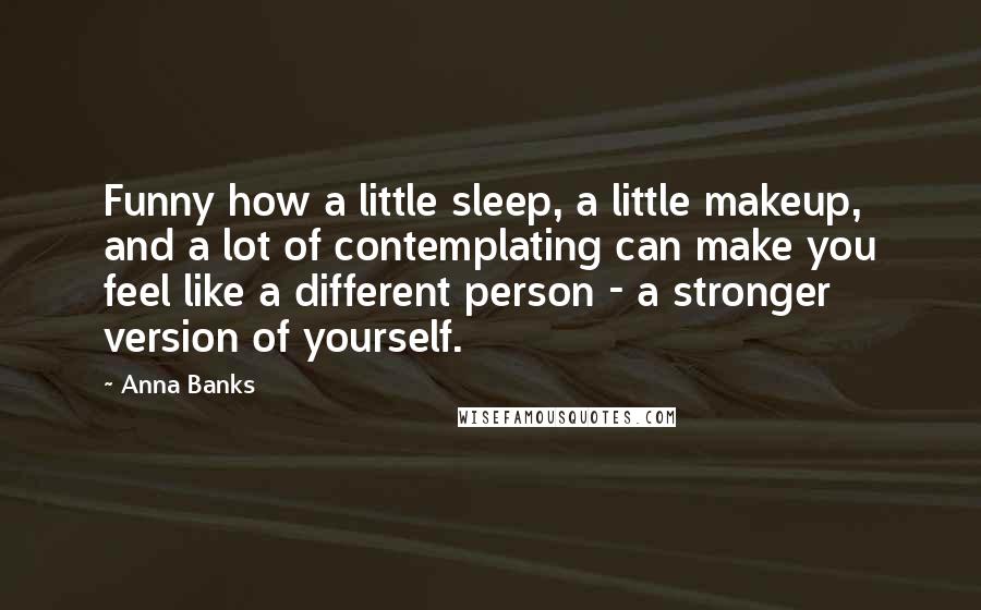 Anna Banks Quotes: Funny how a little sleep, a little makeup, and a lot of contemplating can make you feel like a different person - a stronger version of yourself.