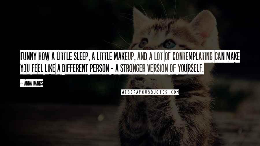 Anna Banks Quotes: Funny how a little sleep, a little makeup, and a lot of contemplating can make you feel like a different person - a stronger version of yourself.