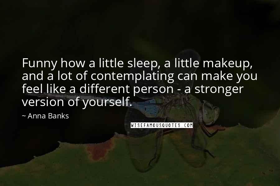 Anna Banks Quotes: Funny how a little sleep, a little makeup, and a lot of contemplating can make you feel like a different person - a stronger version of yourself.