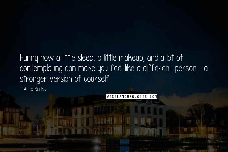 Anna Banks Quotes: Funny how a little sleep, a little makeup, and a lot of contemplating can make you feel like a different person - a stronger version of yourself.