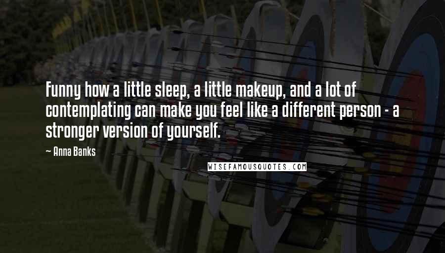 Anna Banks Quotes: Funny how a little sleep, a little makeup, and a lot of contemplating can make you feel like a different person - a stronger version of yourself.