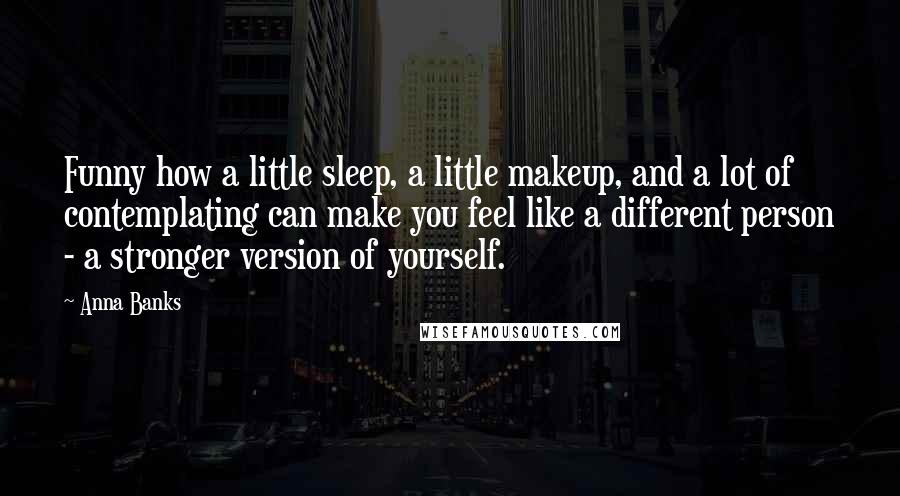 Anna Banks Quotes: Funny how a little sleep, a little makeup, and a lot of contemplating can make you feel like a different person - a stronger version of yourself.