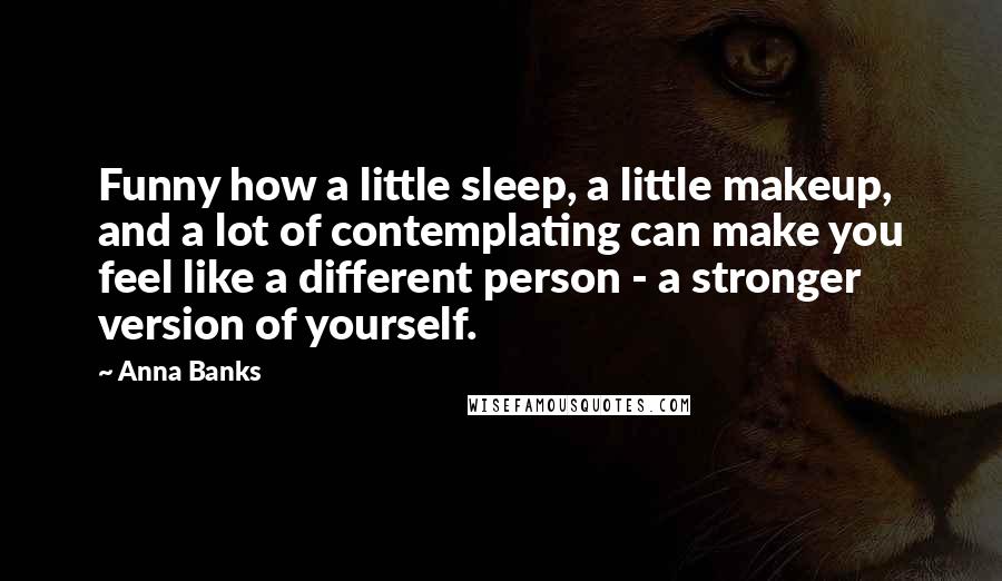 Anna Banks Quotes: Funny how a little sleep, a little makeup, and a lot of contemplating can make you feel like a different person - a stronger version of yourself.