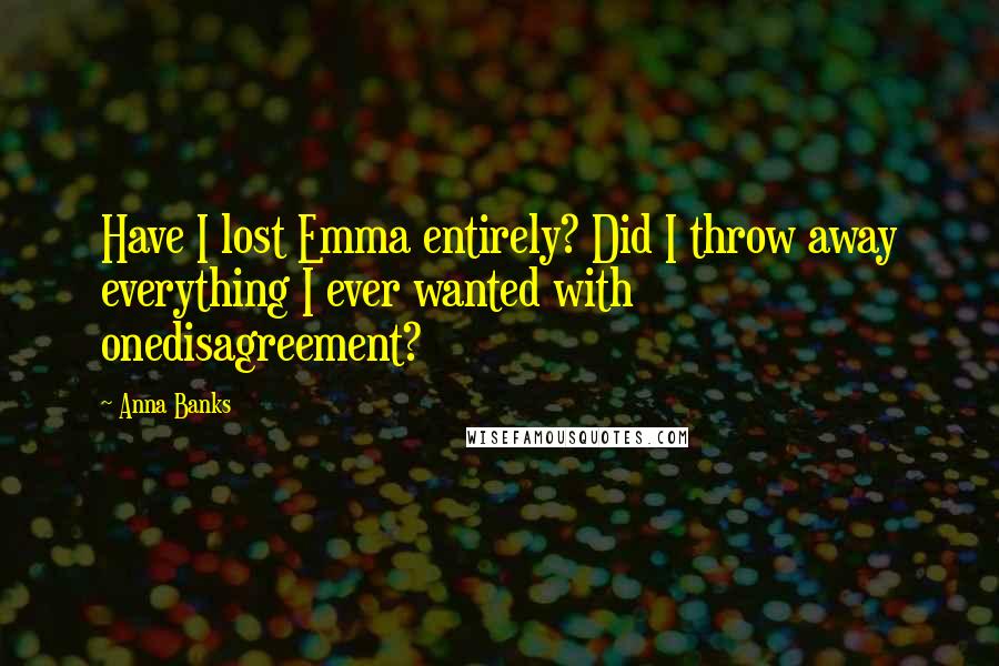 Anna Banks Quotes: Have I lost Emma entirely? Did I throw away everything I ever wanted with onedisagreement?