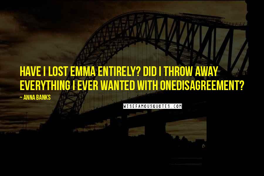 Anna Banks Quotes: Have I lost Emma entirely? Did I throw away everything I ever wanted with onedisagreement?