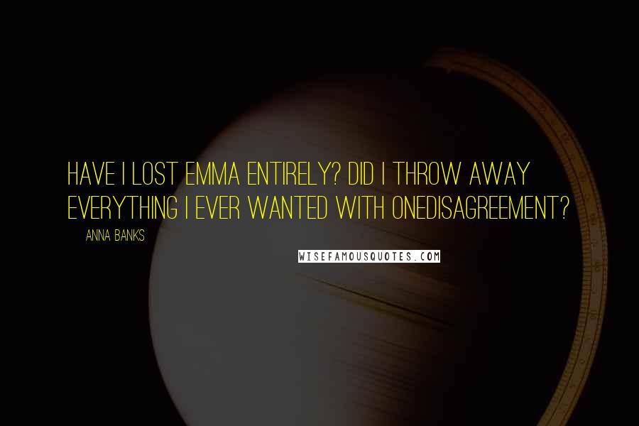 Anna Banks Quotes: Have I lost Emma entirely? Did I throw away everything I ever wanted with onedisagreement?