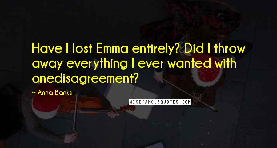 Anna Banks Quotes: Have I lost Emma entirely? Did I throw away everything I ever wanted with onedisagreement?