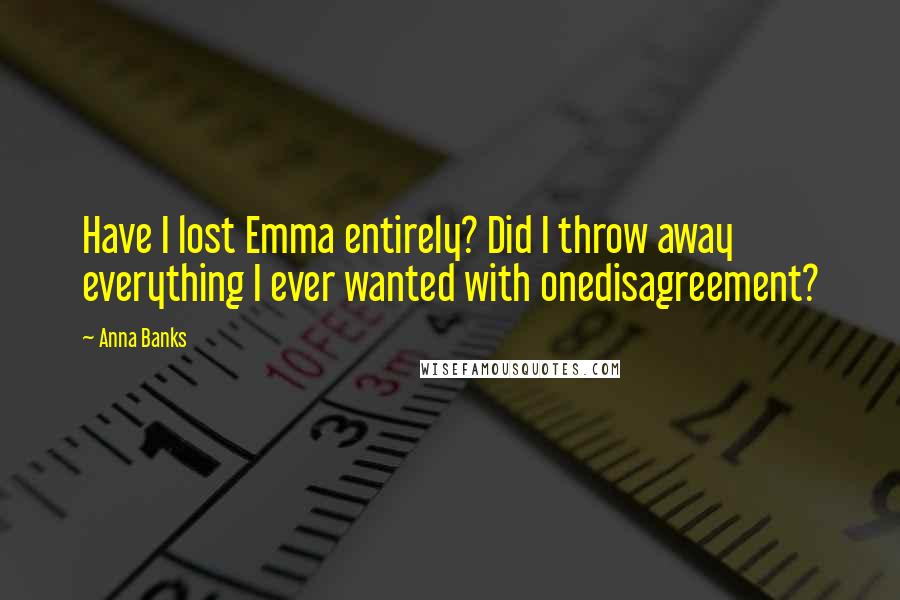 Anna Banks Quotes: Have I lost Emma entirely? Did I throw away everything I ever wanted with onedisagreement?