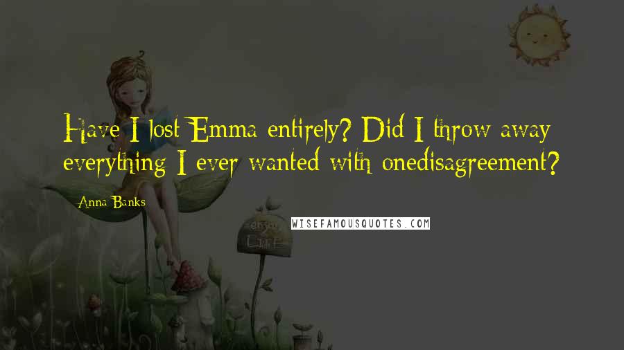 Anna Banks Quotes: Have I lost Emma entirely? Did I throw away everything I ever wanted with onedisagreement?