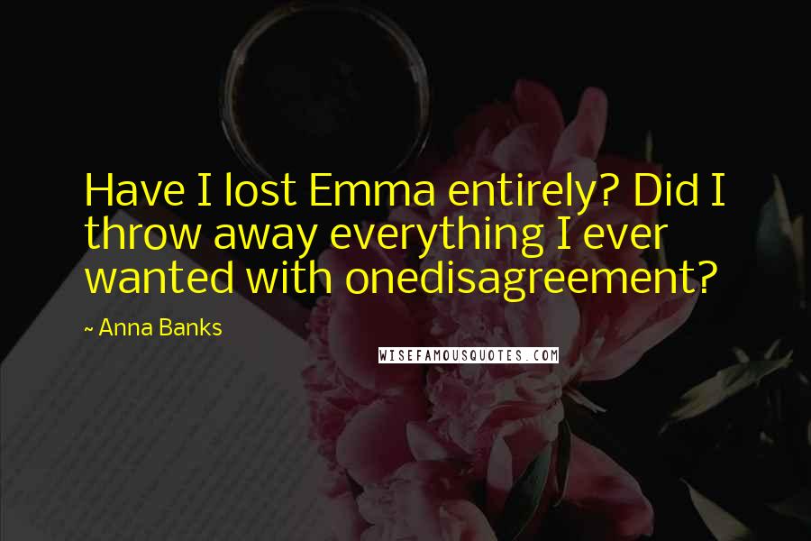 Anna Banks Quotes: Have I lost Emma entirely? Did I throw away everything I ever wanted with onedisagreement?