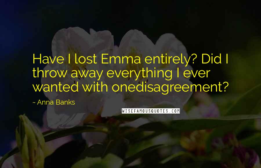 Anna Banks Quotes: Have I lost Emma entirely? Did I throw away everything I ever wanted with onedisagreement?