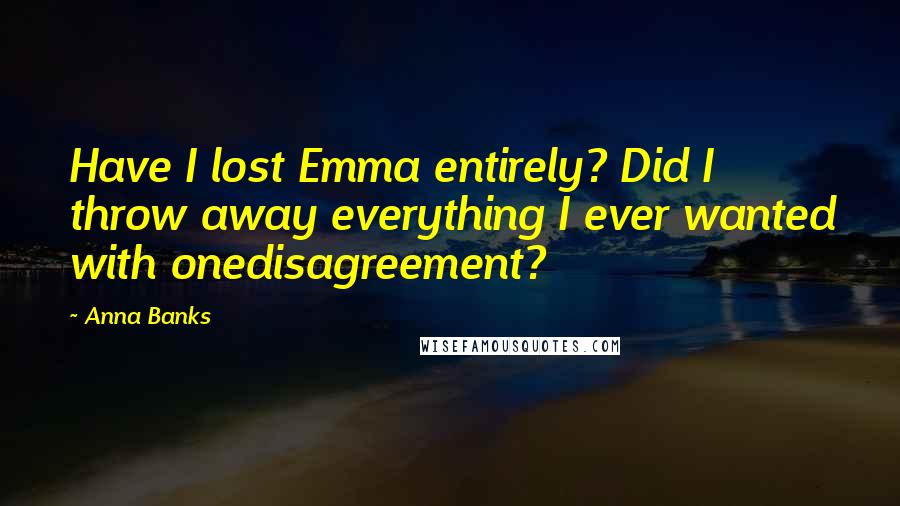 Anna Banks Quotes: Have I lost Emma entirely? Did I throw away everything I ever wanted with onedisagreement?