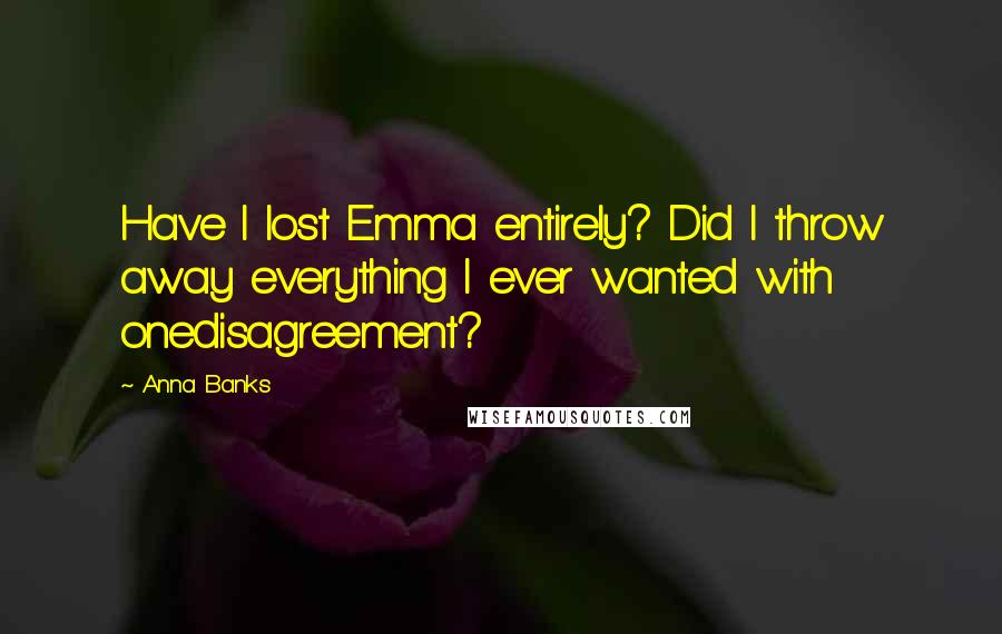 Anna Banks Quotes: Have I lost Emma entirely? Did I throw away everything I ever wanted with onedisagreement?