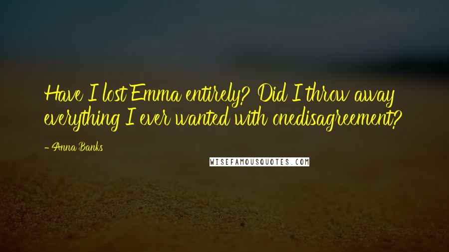 Anna Banks Quotes: Have I lost Emma entirely? Did I throw away everything I ever wanted with onedisagreement?