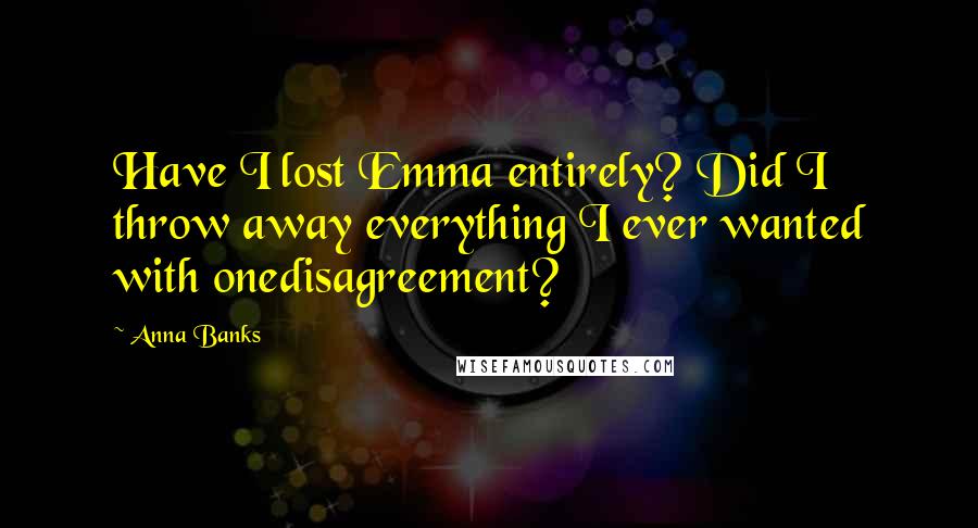 Anna Banks Quotes: Have I lost Emma entirely? Did I throw away everything I ever wanted with onedisagreement?