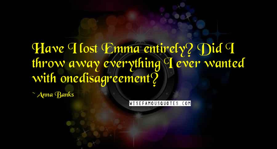 Anna Banks Quotes: Have I lost Emma entirely? Did I throw away everything I ever wanted with onedisagreement?