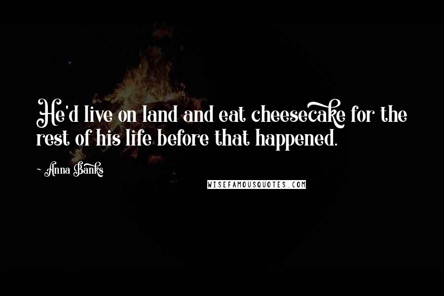 Anna Banks Quotes: He'd live on land and eat cheesecake for the rest of his life before that happened.