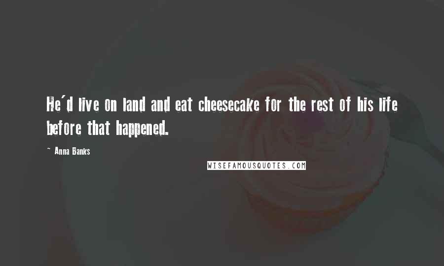 Anna Banks Quotes: He'd live on land and eat cheesecake for the rest of his life before that happened.