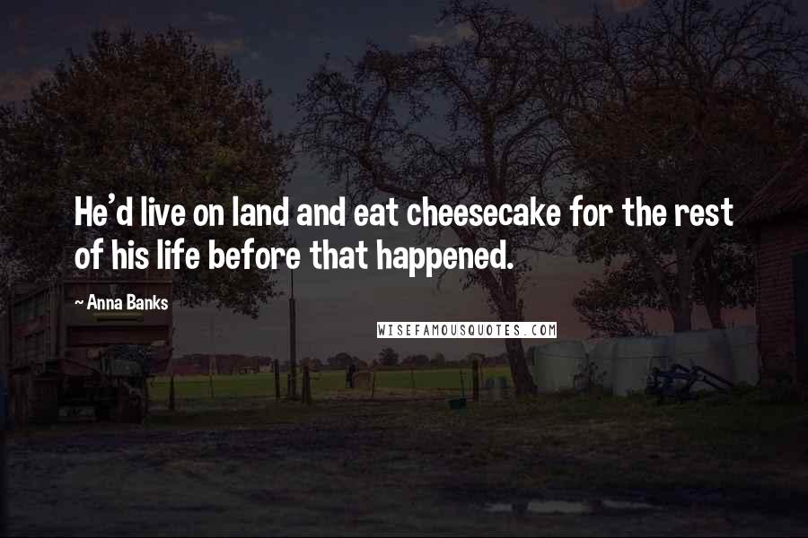 Anna Banks Quotes: He'd live on land and eat cheesecake for the rest of his life before that happened.