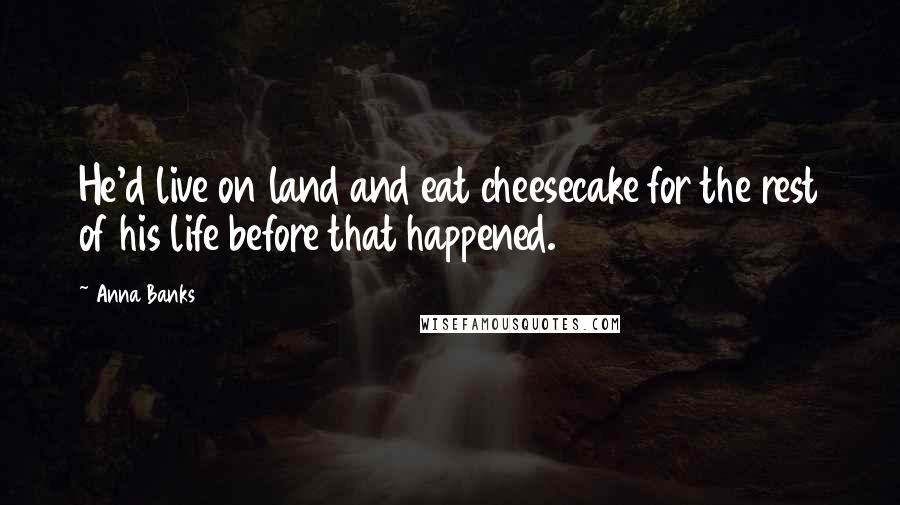 Anna Banks Quotes: He'd live on land and eat cheesecake for the rest of his life before that happened.