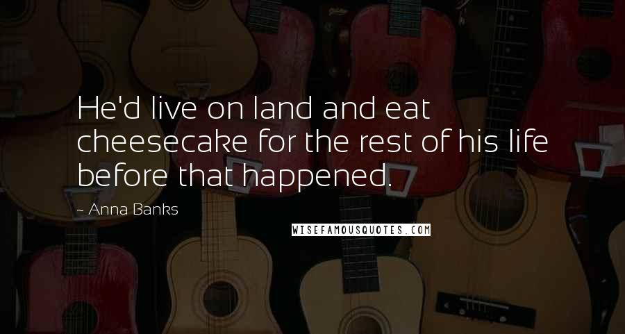 Anna Banks Quotes: He'd live on land and eat cheesecake for the rest of his life before that happened.