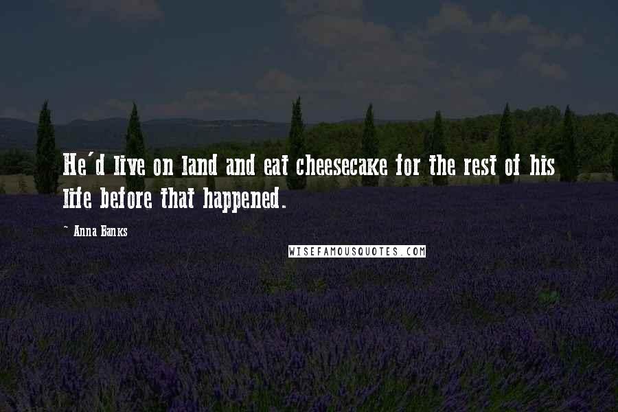 Anna Banks Quotes: He'd live on land and eat cheesecake for the rest of his life before that happened.